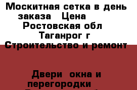 Москитная сетка в день заказа › Цена ­ 400 - Ростовская обл., Таганрог г. Строительство и ремонт » Двери, окна и перегородки   . Ростовская обл.,Таганрог г.